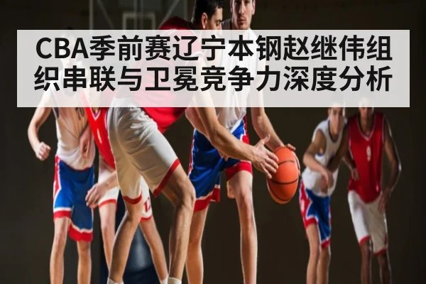 CBA季前赛辽宁本钢赵继伟组织串联与卫冕竞争力深度分析