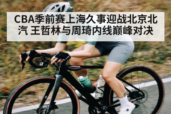 CBA季前赛上海久事迎战北京北汽 王哲林与周琦内线巅峰对决