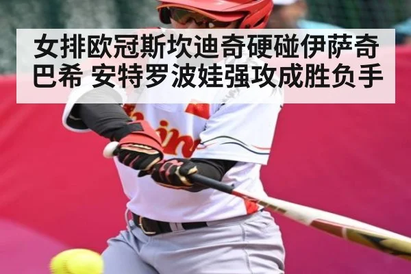 女排欧冠斯坎迪奇硬碰伊萨奇巴希 安特罗波娃强攻成胜负手