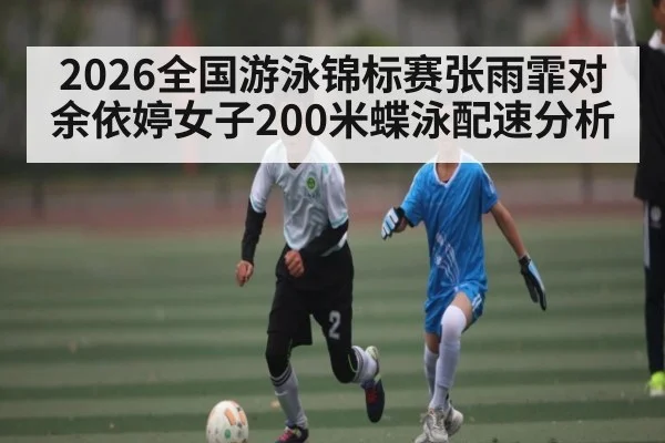 2026全国游泳锦标赛张雨霏对余依婷女子200米蝶泳配速分析