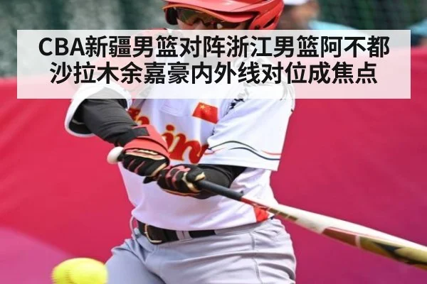 CBA新疆男篮对阵浙江男篮阿不都沙拉木余嘉豪内外线对位成焦点