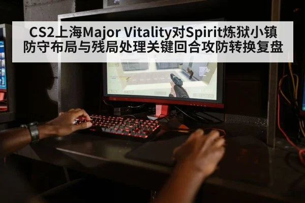 CS2上海Major Vitality对Spirit炼狱小镇防守布局与残局处理关键回合攻防转换复盘