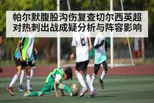 帕尔默腹股沟伤复查切尔西英超对热刺出战成疑分析与阵容影响